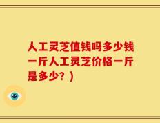 人工灵芝值钱吗多少钱一斤人工灵芝价格一斤是多少？)
