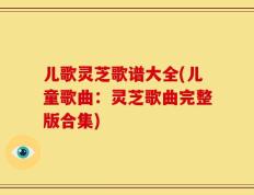 儿歌灵芝歌谱大全(儿童歌曲：灵芝歌曲完整版合集)