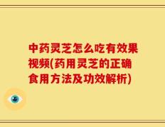 中药灵芝怎么吃有效果视频(药用灵芝的正确食用方法及功效解析)