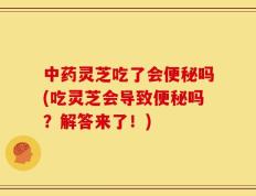 中药灵芝吃了会便秘吗(吃灵芝会导致便秘吗？解答来了！)