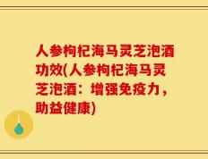 人参枸杞海马灵芝泡酒功效(人参枸杞海马灵芝泡酒：增强免疫力，助益健康)