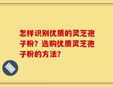 怎样识别优质的灵芝孢子粉？选购优质灵芝孢子粉的方法？