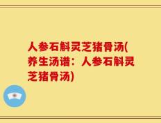 人参石斛灵芝猪骨汤(养生汤谱：人参石斛灵芝猪骨汤)