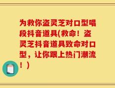 为救你盗灵芝对口型唱段抖音道具(救命！盗灵芝抖音道具致命对口型，让你跟上热门潮流！)