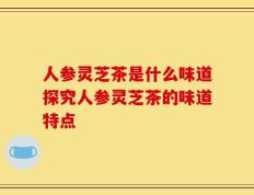 人参灵芝茶是什么味道探究人参灵芝茶的味道特点