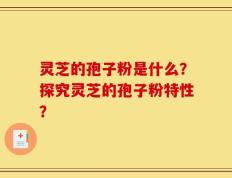 灵芝的孢子粉是什么？探究灵芝的孢子粉特性？