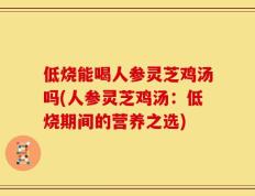 低烧能喝人参灵芝鸡汤吗(人参灵芝鸡汤：低烧期间的营养之选)