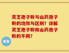 灵芝孢子粉与山药孢子粉的功效与区别？详解灵芝孢子粉和山药孢子粉的不同？