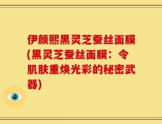 伊颜熙黑灵芝蚕丝面膜(黑灵芝蚕丝面膜：令肌肤重焕光彩的秘密武器)