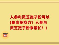 人参和灵芝孢子粉可以(提高免疫力？人参与灵芝孢子粉来帮忙！)