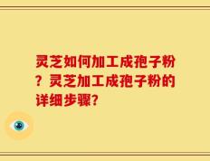 灵芝如何加工成孢子粉？灵芝加工成孢子粉的详细步骤？