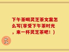 下午茶喝灵芝茶文案怎么写(享受下午茶时光，来一杯灵芝茶吧！)
