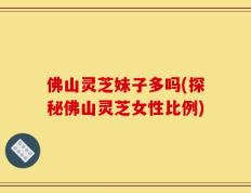 佛山灵芝妹子多吗(探秘佛山灵芝女性比例)