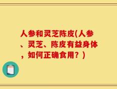 人参和灵芝陈皮(人参、灵芝、陈皮有益身体，如何正确食用？)