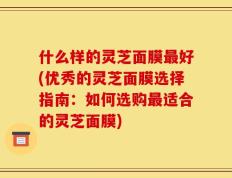 什么样的灵芝面膜最好(优秀的灵芝面膜选择指南：如何选购最适合的灵芝面膜)