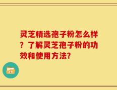 灵芝精选孢子粉怎么样？了解灵芝孢子粉的功效和使用方法？
