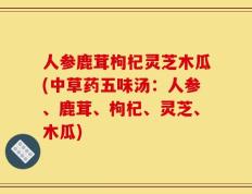 人参鹿茸枸杞灵芝木瓜(中草药五味汤：人参、鹿茸、枸杞、灵芝、木瓜)