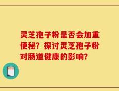 灵芝孢子粉是否会加重便秘？探讨灵芝孢子粉对肠道健康的影响？