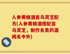 人参黄精酒首乌灵芝配方(人参黄精酒搭配首乌灵芝，制作名贵药酒闻名中外)