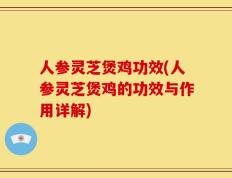 人参灵芝煲鸡功效(人参灵芝煲鸡的功效与作用详解)