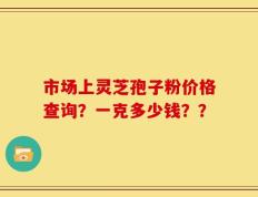 市场上灵芝孢子粉价格查询？一克多少钱？？