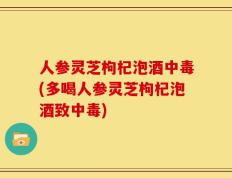人参灵芝枸杞泡酒中毒(多喝人参灵芝枸杞泡酒致中毒)