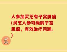人参加灵芝有子宫肌瘤(灵芝人参可缓解子宫肌瘤，有效治疗问题。)