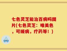 七色灵芝能治百病吗图片(七色灵芝：唯美色，可缓病，疗药等！)