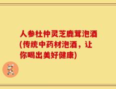 人参杜仲灵芝鹿茸泡酒(传统中药材泡酒，让你喝出美好健康)