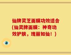 仙牌灵芝面膜功效适合(仙灵牌面膜：神奇功效护肤，瑰丽如仙！)