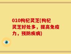 010枸杞灵芝(枸杞灵芝好处多，提高免疫力，预防疾病)