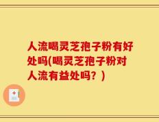 人流喝灵芝孢子粉有好处吗(喝灵芝孢子粉对人流有益处吗？)