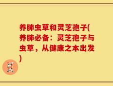 养肺虫草和灵芝孢子(养肺必备：灵芝孢子与虫草，从健康之本出发)