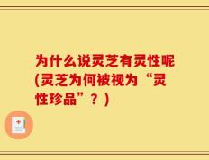 为什么说灵芝有灵性呢(灵芝为何被视为“灵性珍品”？)
