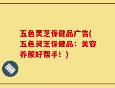 五色灵芝保健品广告(五色灵芝保健品：美容养颜好帮手！)
