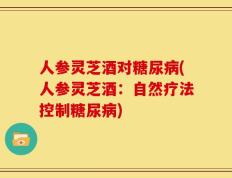 人参灵芝酒对糖尿病(人参灵芝酒：自然疗法控制糖尿病)