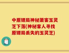 中原镖局神秘萧客玉灵芝下落(神秘客人寻找原镖局丢失的玉灵芝)