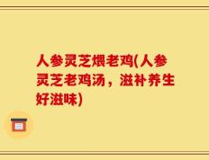 人参灵芝煨老鸡(人参灵芝老鸡汤，滋补养生好滋味)
