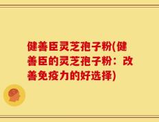 健善臣灵芝孢子粉(健善臣的灵芝孢子粉：改善免疫力的好选择)