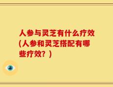 人参与灵芝有什么疗效(人参和灵芝搭配有哪些疗效？)