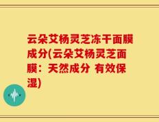 云朵艾杨灵芝冻干面膜成分(云朵艾杨灵芝面膜：天然成分 有效保湿)
