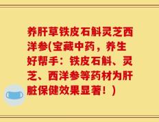 养肝草铁皮石斛灵芝西洋参(宝藏中药，养生好帮手：铁皮石斛、灵芝、西洋参等药材为肝脏保健效果显著！)