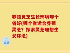 养殖灵芝生长环境哪个省好(哪个省适合养殖灵芝？探索灵芝理想生长环境)