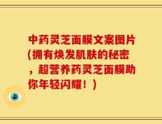 中药灵芝面膜文案图片(拥有焕发肌肤的秘密，超营养药灵芝面膜助你年轻闪耀！)