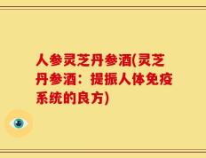 人参灵芝丹参酒(灵芝丹参酒：提振人体免疫系统的良方)