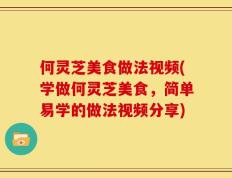 何灵芝美食做法视频(学做何灵芝美食，简单易学的做法视频分享)