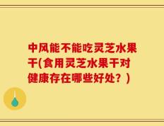 中风能不能吃灵芝水果干(食用灵芝水果干对健康存在哪些好处？)