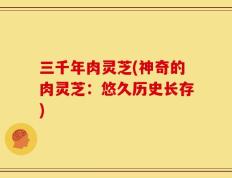 三千年肉灵芝(神奇的肉灵芝：悠久历史长存)