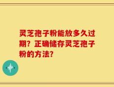 灵芝孢子粉能放多久过期？正确储存灵芝孢子粉的方法？