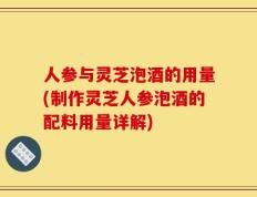 人参与灵芝泡酒的用量(制作灵芝人参泡酒的配料用量详解)